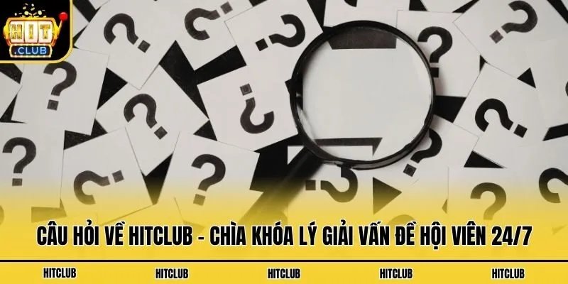 Câu Hỏi Về Hitclub - Chìa Khóa Lý Giải Vấn Đề Hội Viên 24/7